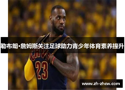 勒布朗·詹姆斯关注足球助力青少年体育素养提升